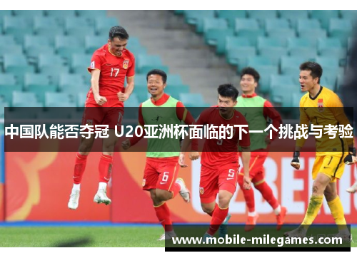 中国队能否夺冠 U20亚洲杯面临的下一个挑战与考验