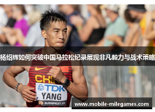杨绍辉如何突破中国马拉松纪录展现非凡毅力与战术策略