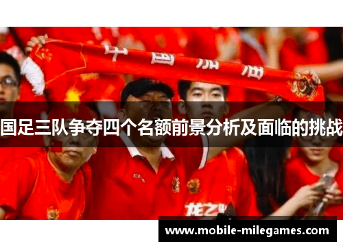 国足三队争夺四个名额前景分析及面临的挑战