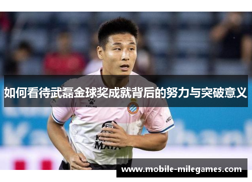 如何看待武磊金球奖成就背后的努力与突破意义