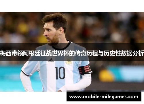 梅西带领阿根廷征战世界杯的传奇历程与历史性数据分析