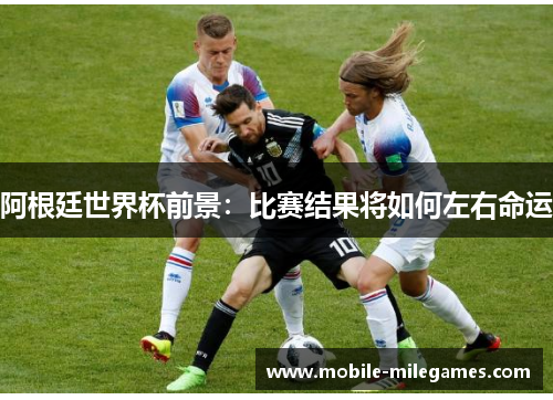 阿根廷世界杯前景：比赛结果将如何左右命运