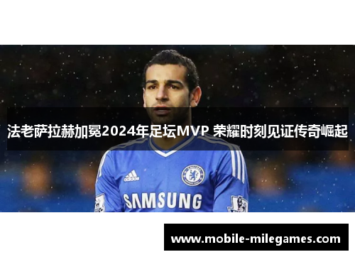 法老萨拉赫加冕2024年足坛MVP 荣耀时刻见证传奇崛起