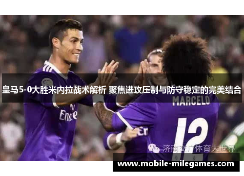 皇马5-0大胜米内拉战术解析 聚焦进攻压制与防守稳定的完美结合