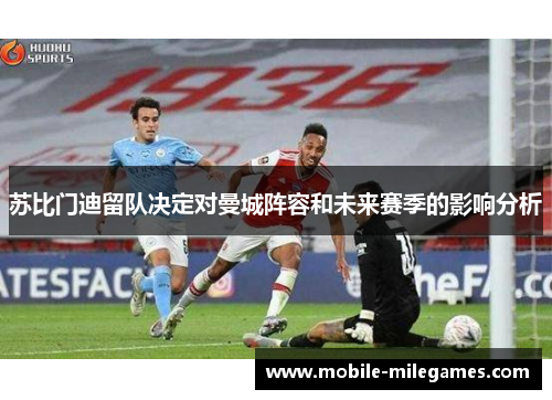 苏比门迪留队决定对曼城阵容和未来赛季的影响分析