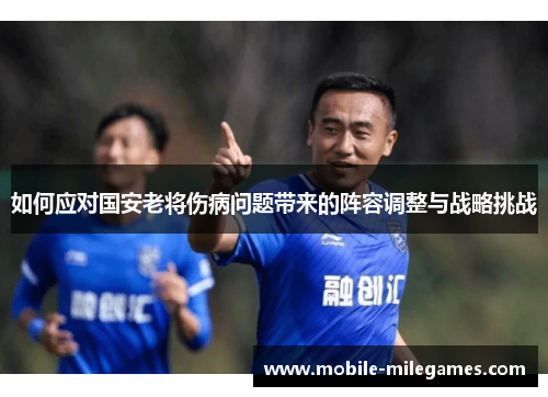 如何应对国安老将伤病问题带来的阵容调整与战略挑战