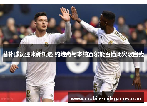 替补球员迎来新机遇 约维奇与本纳赛尔能否借此突破自我