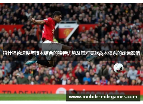 拉什福德速度与技术结合的独特优势及其对曼联战术体系的深远影响