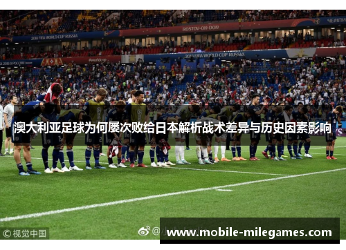 澳大利亚足球为何屡次败给日本解析战术差异与历史因素影响