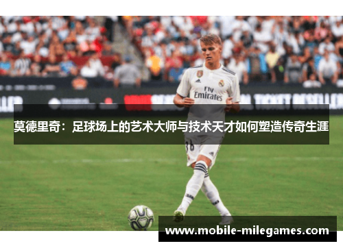 莫德里奇：足球场上的艺术大师与技术天才如何塑造传奇生涯