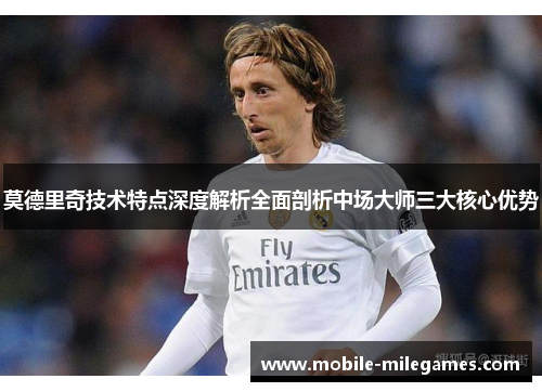 莫德里奇技术特点深度解析全面剖析中场大师三大核心优势 莫德里奇技术特点深度解析全面剖析中场大师三大核心优势
