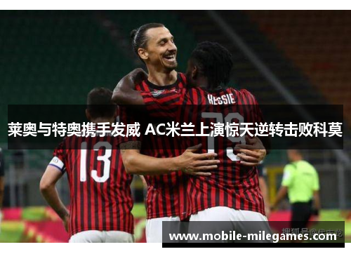 莱奥与特奥携手发威 AC米兰上演惊天逆转击败科莫 莱奥与特奥携手发威 AC米兰上演惊天逆转击败科莫