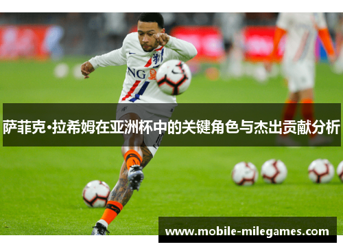 萨菲克·拉希姆在亚洲杯中的关键角色与杰出贡献分析 萨菲克·拉希姆在亚洲杯中的关键角色与杰出贡献分析