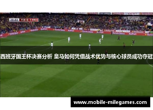 西班牙国王杯决赛分析 皇马如何凭借战术优势与核心球员成功夺冠 西班牙国王杯决赛分析 皇马如何凭借战术优势与核心球员成功夺冠