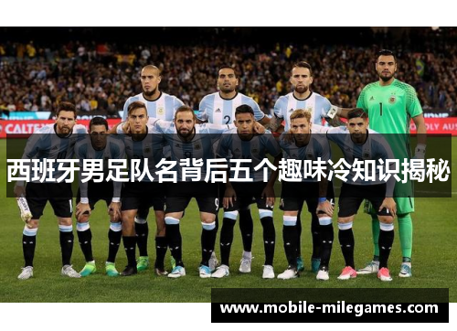 西班牙男足队名背后五个趣味冷知识揭秘 西班牙男足队名背后五个趣味冷知识揭秘