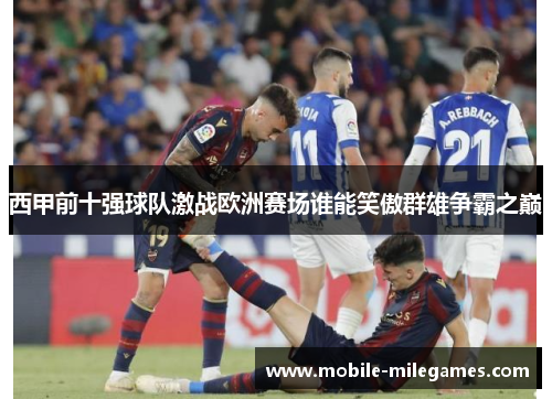 西甲前十强球队激战欧洲赛场谁能笑傲群雄争霸之巅 西甲前十强球队激战欧洲赛场谁能笑傲群雄争霸之巅