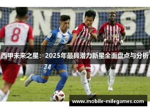 西甲未来之星:2025年最具潜力新星全面盘点与分析 西甲未来之星:2025年最具潜力新星全面盘点与分析