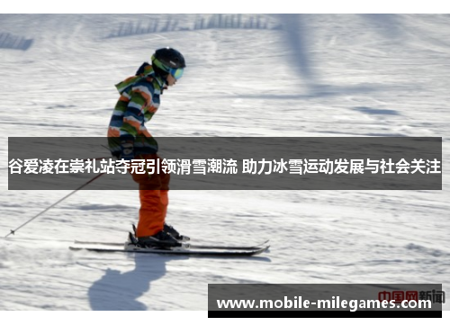 谷爱凌在崇礼站夺冠引领滑雪潮流 助力冰雪运动发展与社会关注