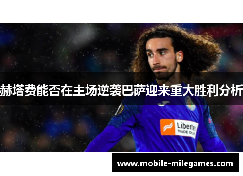 赫塔费能否在主场逆袭巴萨迎来重大胜利分析