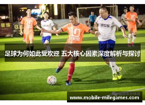 足球为何如此受欢迎 五大核心因素深度解析与探讨 足球为何如此受欢迎 五大核心因素深度解析与探讨