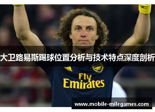 大卫路易斯踢球位置分析与技术特点深度剖析 大卫路易斯踢球位置分析与技术特点深度剖析