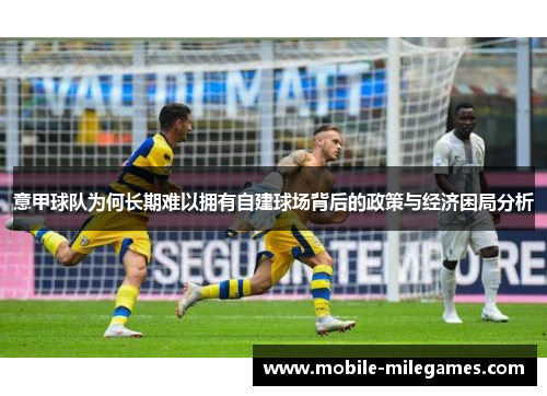 意甲球队为何长期难以拥有自建球场背后的政策与经济困局分析