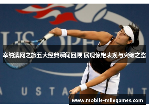 辛纳澳网之旅五大经典瞬间回顾 展现惊艳表现与突破之路