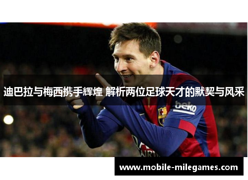 迪巴拉与梅西携手辉煌 解析两位足球天才的默契与风采 迪巴拉与梅西携手辉煌 解析两位足球天才的默契与风采