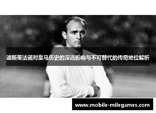 迪斯蒂法诺对皇马历史的深远影响与不可替代的传奇地位解析 迪斯蒂法诺对皇马历史的深远影响与不可替代的传奇地位解析