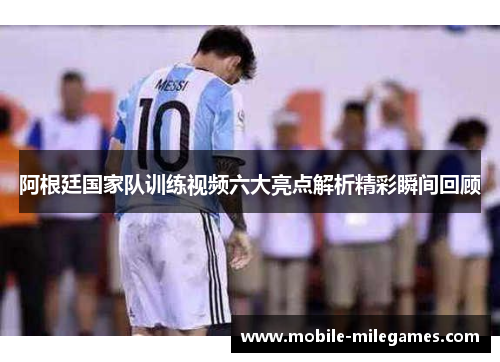 阿根廷国家队训练视频六大亮点解析精彩瞬间回顾