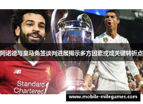 阿诺德与皇马免签谈判进展揭示多方因素或成关键转折点